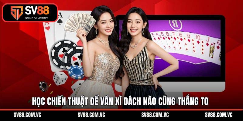 Học chiến thuật để ván xì dách nào cũng thắng to